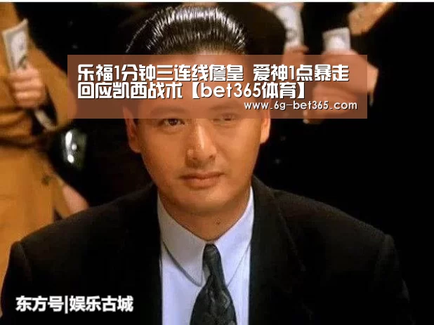 乐福1分钟三连线詹皇 爱神1点暴走回应凯西战术【bet365体育】(图2) bet365中文网